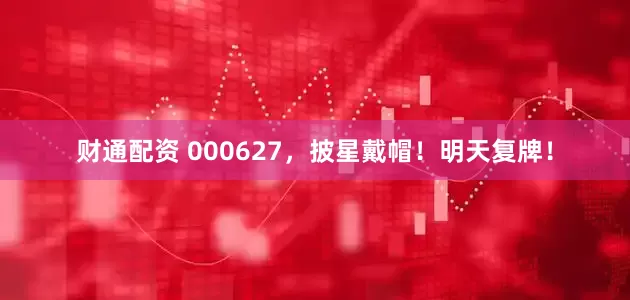 财通配资 000627，披星戴帽！明天复牌！