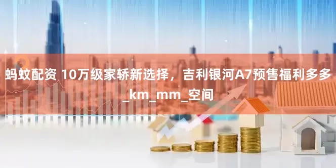 蚂蚊配资 10万级家轿新选择，吉利银河A7预售福利多多_km_mm_空间
