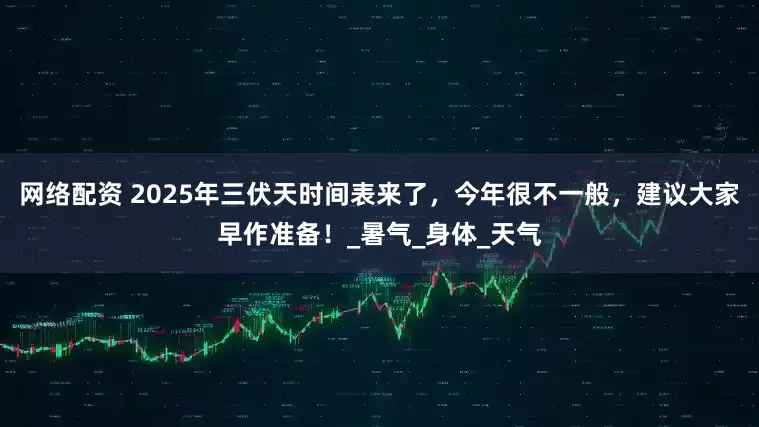 网络配资 2025年三伏天时间表来了，今年很不一般，建议大家早作准备！_暑气_身体_天气