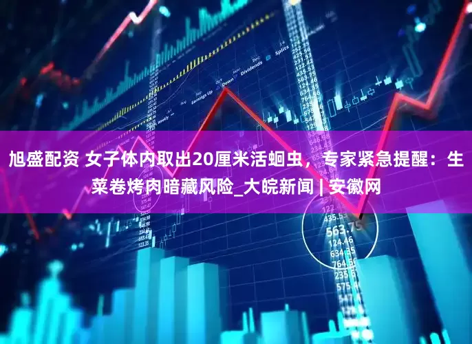 旭盛配资 女子体内取出20厘米活蛔虫，专家紧急提醒：生菜卷烤肉暗藏风险_大皖新闻 | 安徽网