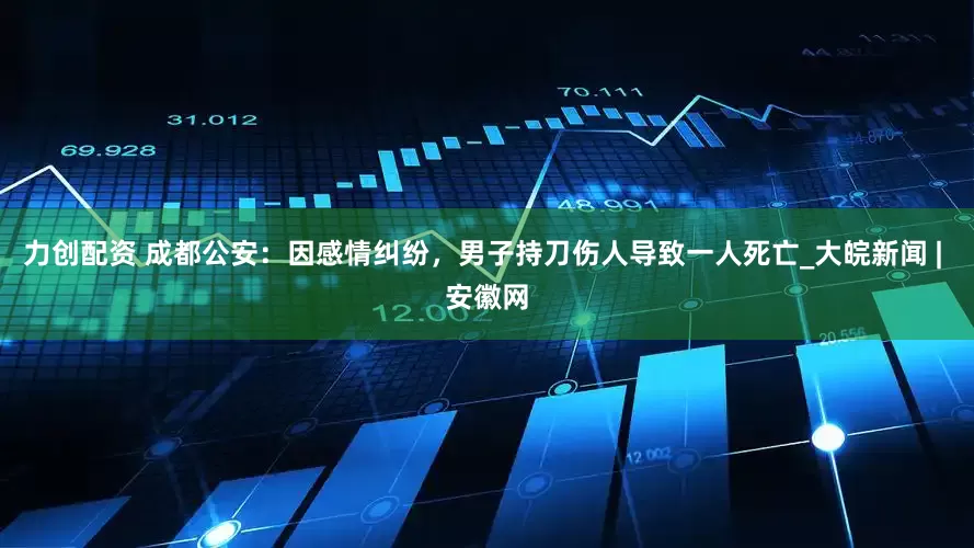 力创配资 成都公安：因感情纠纷，男子持刀伤人导致一人死亡_大皖新闻 | 安徽网
