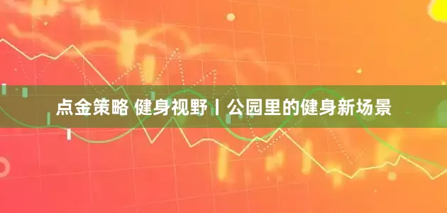点金策略 健身视野丨公园里的健身新场景