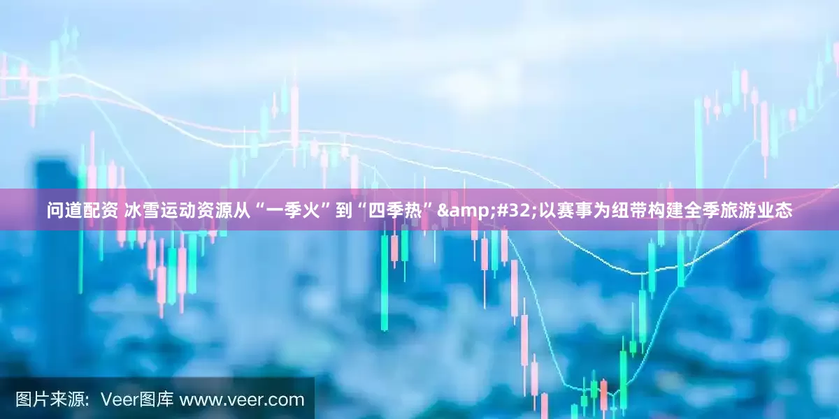 问道配资 冰雪运动资源从“一季火”到“四季热”&#32;以赛事为纽带构建全季旅游业态