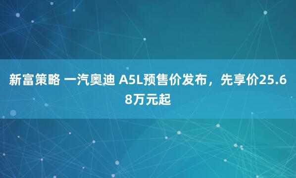 新富策略 一汽奥迪 A5L预售价发布，先享价25.68万元起