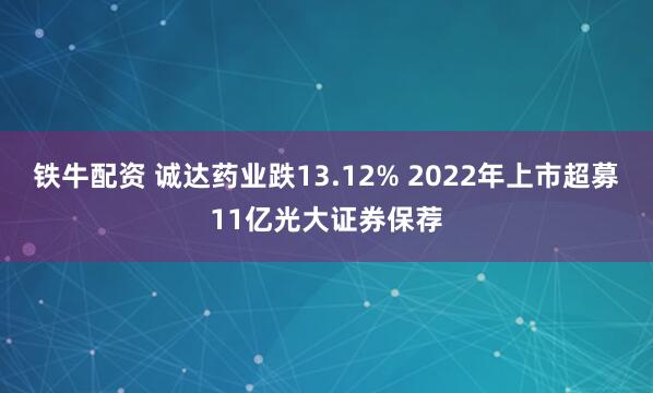 铁牛配资 诚达药业跌13.12% 2022年上市超募11亿光大证券保荐