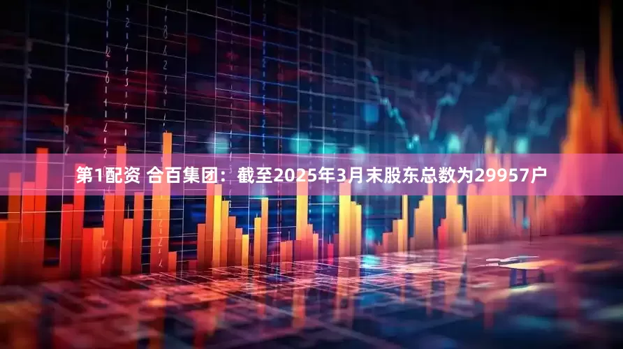 第1配资 合百集团：截至2025年3月末股东总数为29957户