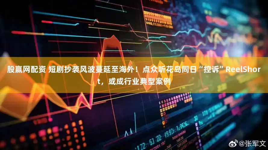 股赢网配资 短剧抄袭风波蔓延至海外！点众听花岛同日“控诉”ReelShort，或成行业典型案例