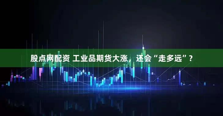 股点网配资 工业品期货大涨，还会“走多远”？