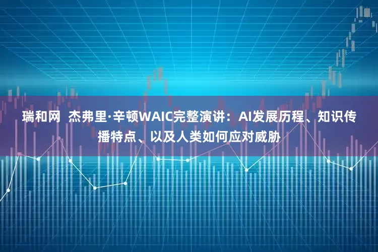 瑞和网  杰弗里·辛顿WAIC完整演讲：AI发展历程、知识传播特点、以及人类如何应对威胁