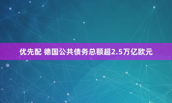 优先配 德国公共债务总额超2.5万亿欧元