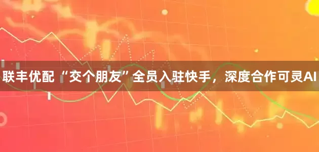 联丰优配 “交个朋友”全员入驻快手，深度合作可灵AI