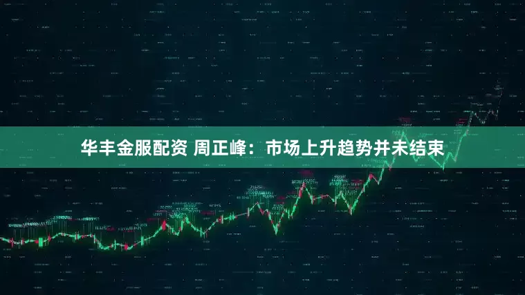 华丰金服配资 周正峰：市场上升趋势并未结束