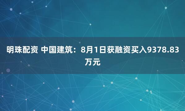 明珠配资 中国建筑：8月1日获融资买入9378.83万元