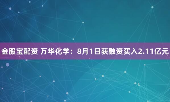 金股宝配资 万华化学：8月1日获融资买入2.11亿元