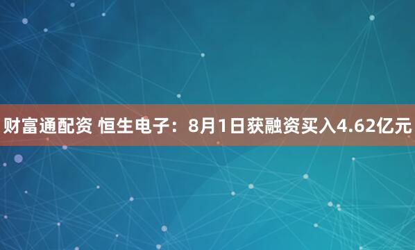 财富通配资 恒生电子：8月1日获融资买入4.62亿元