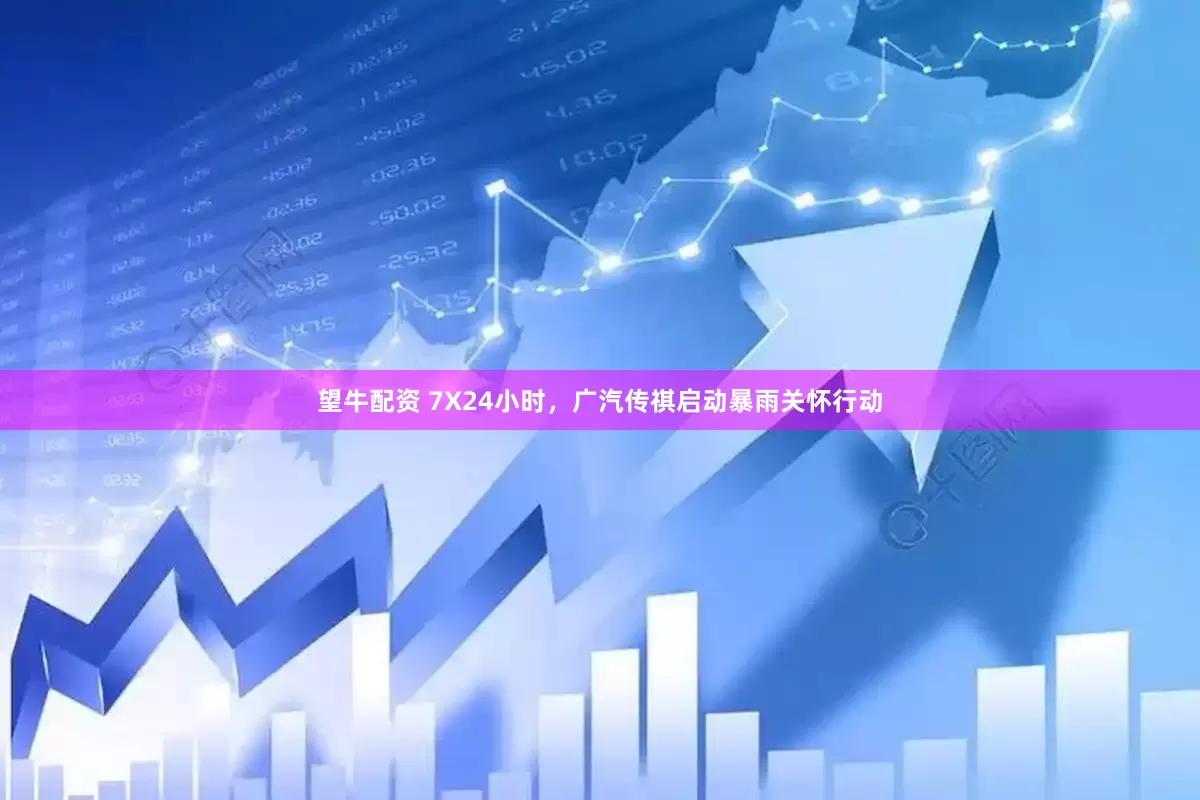 望牛配资 7X24小时，广汽传祺启动暴雨关怀行动