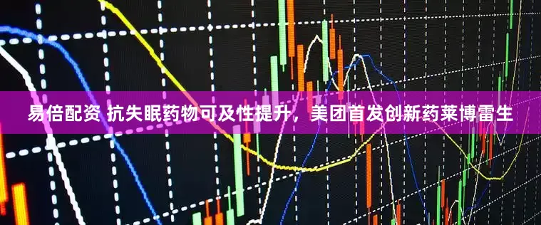 易倍配资 抗失眠药物可及性提升，美团首发创新药莱博雷生