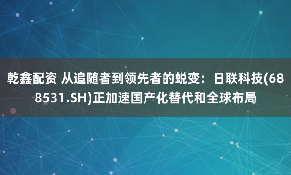乾鑫配资 从追随者到领先者的蜕变：日联科技(688531.SH)正加速国产化替代和全球布局