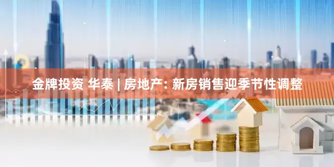 金牌投资 华泰 | 房地产: 新房销售迎季节性调整