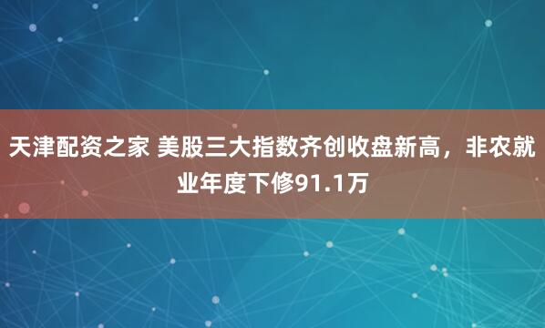 天津配资之家 美股三大指数齐创收盘新高，非农就业年度下修91.1万