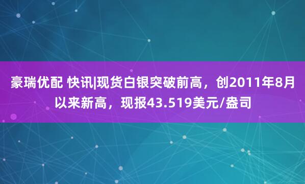 豪瑞优配 快讯|现货白银突破前高，创2011年8月以来新高，现报43.519美元/盎司