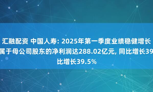 汇融配资 中国人寿: 2025年第一季度业绩稳健增长, 归属于母公司股东的净利润达288.02亿元, 同比增长39.5%
