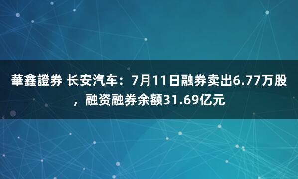 華鑫證券 长安汽车：7月11日融券卖出6.77万股，融资融券余额31.69亿元