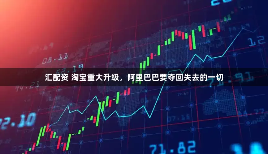 汇配资 淘宝重大升级，阿里巴巴要夺回失去的一切