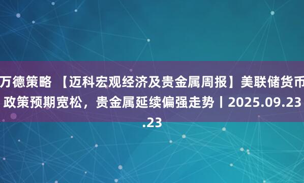 万德策略 【迈科宏观经济及贵金属周报】美联储货币政策预期宽松，贵金属延续偏强走势丨2025.09.23