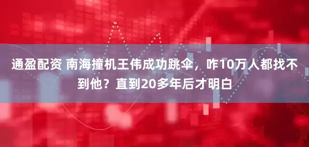 通盈配资 南海撞机王伟成功跳伞,咋10万人都找不到他?直到20多年后才明白