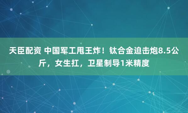 天臣配资 中国军工甩王炸!钛合金迫击炮8.5公斤,女生扛,卫星制导1米精度