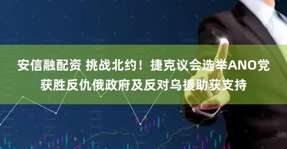 安信融配资 挑战北约!捷克议会选举ANO党获胜反仇俄政府及反对乌援助获支持