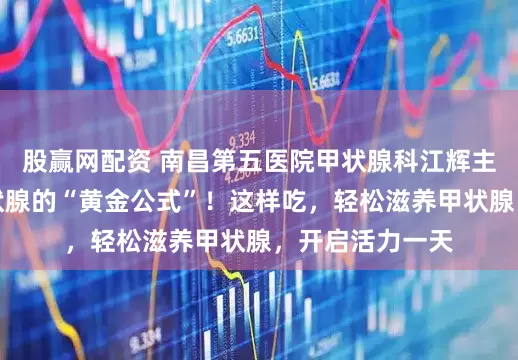 股赢网配资 南昌第五医院甲状腺科江辉主任：早餐是甲状腺的“黄金公式”！这样吃，轻松滋养甲状腺，开启活力一天