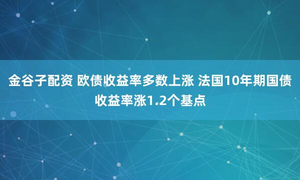金谷子配资 欧债收益率多数上涨 法国10年期国债收益率涨1.2个基点