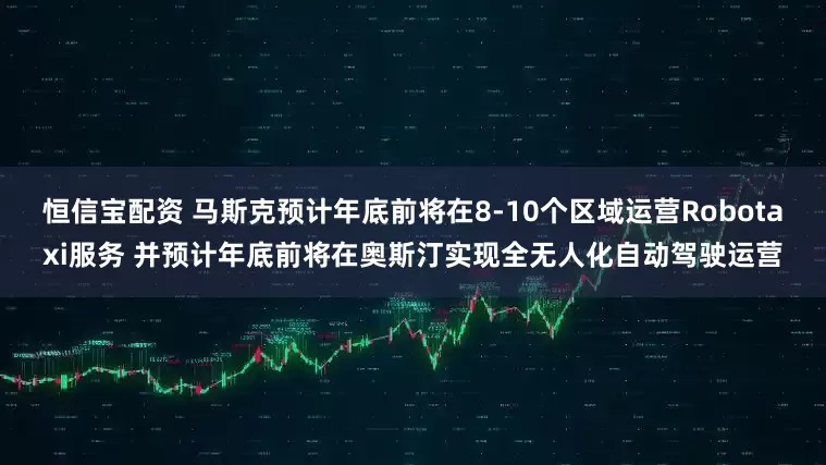 恒信宝配资 马斯克预计年底前将在8-10个区域运营Robotaxi服务 并预计年底前将在奥斯汀实现全无人化自动驾驶运营