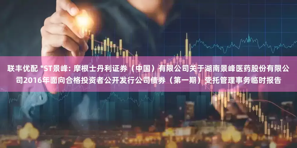 联丰优配 *ST景峰: 摩根士丹利证券（中国）有限公司关于湖南景峰医药股份有限公司2016年面向合格投资者公开发行公司债券（第一期）受托管理事务临时报告