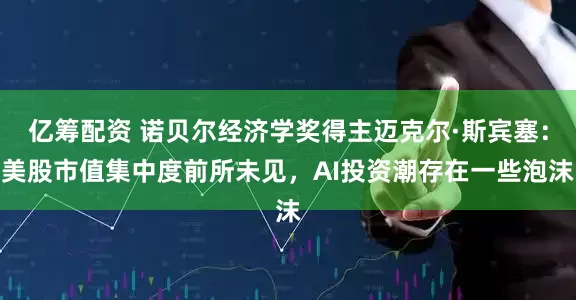 亿筹配资 诺贝尔经济学奖得主迈克尔·斯宾塞：美股市值集中度前所未见，AI投资潮存在一些泡沫