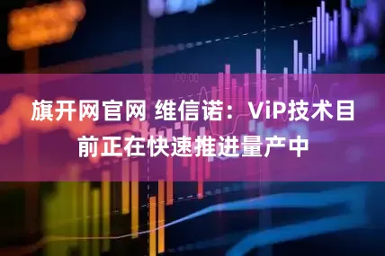 旗开网官网 维信诺：ViP技术目前正在快速推进量产中