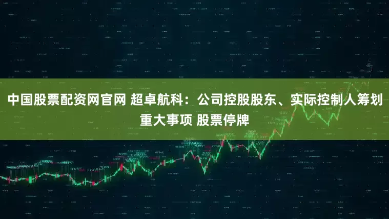 中国股票配资网官网 超卓航科：公司控股股东、实际控制人筹划重大事项 股票停牌