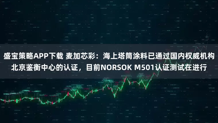 盛宝策略APP下载 麦加芯彩：海上塔筒涂料已通过国内权威机构北京鉴衡中心的认证，目前NORSOK M501认证测试在进行