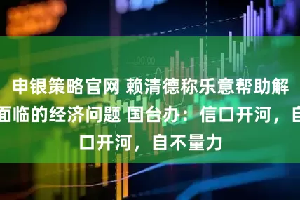 申银策略官网 赖清德称乐意帮助解决大陆面临的经济问题 国台办：信口开河，自不量力