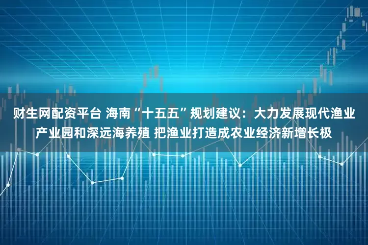 财生网配资平台 海南“十五五”规划建议：大力发展现代渔业产业园和深远海养殖 把渔业打造成农业经济新增长极