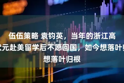 伍伍策略 袁钧英，当年的浙江高考状元赴美留学后不愿回国，如今想落叶归根