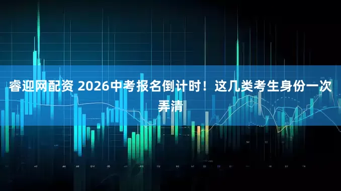睿迎网配资 2026中考报名倒计时!这几类考生身份一次弄清