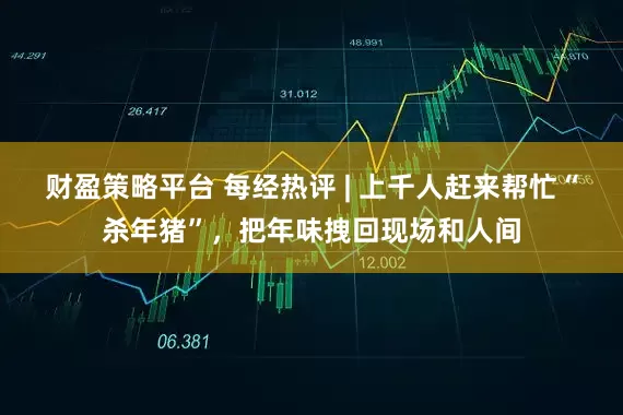 财盈策略平台 每经热评 | 上千人赶来帮忙“杀年猪”，把年味拽回现场和人间