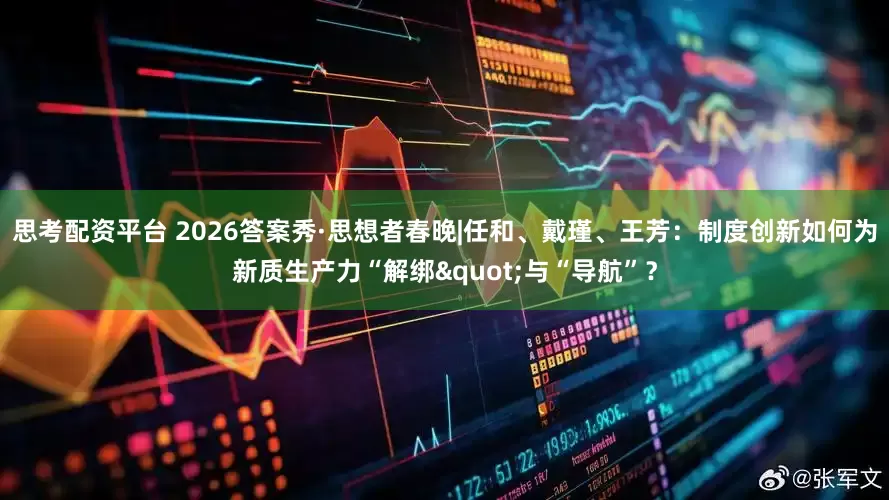 思考配资平台 2026答案秀·思想者春晚|任和、戴瑾、王芳：制度创新如何为新质生产力“解绑"与“导航”？