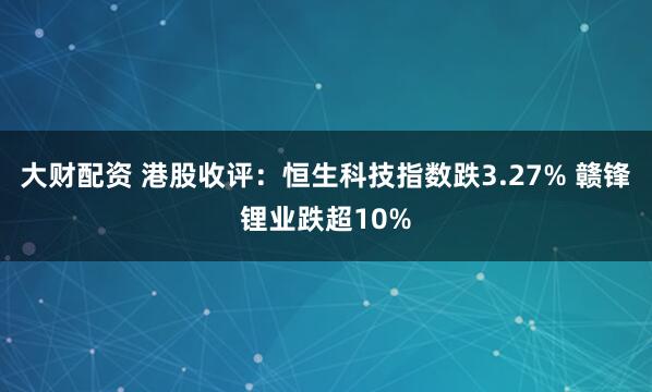 大财配资 港股收评：恒生科技指数跌3.27% 赣锋锂业跌超10%